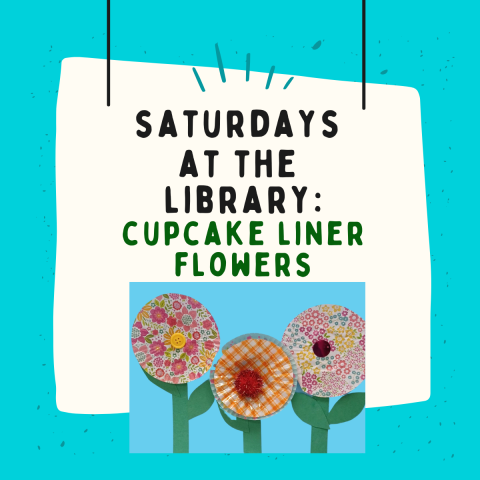 light blue background with white square in the middle, text in black says saturdays at the library, text in green says cupcake liner flowers. image on bottom of flyer is 3 cupcake liner flowers on a blue background.